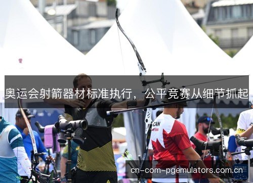 奥运会射箭器材标准执行,公平竞赛从细节抓起 奥运会射箭器材标准执行,公平竞赛从细节抓起